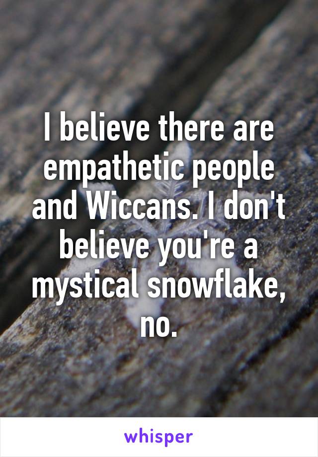 I believe there are empathetic people and Wiccans. I don't believe you're a mystical snowflake, no.