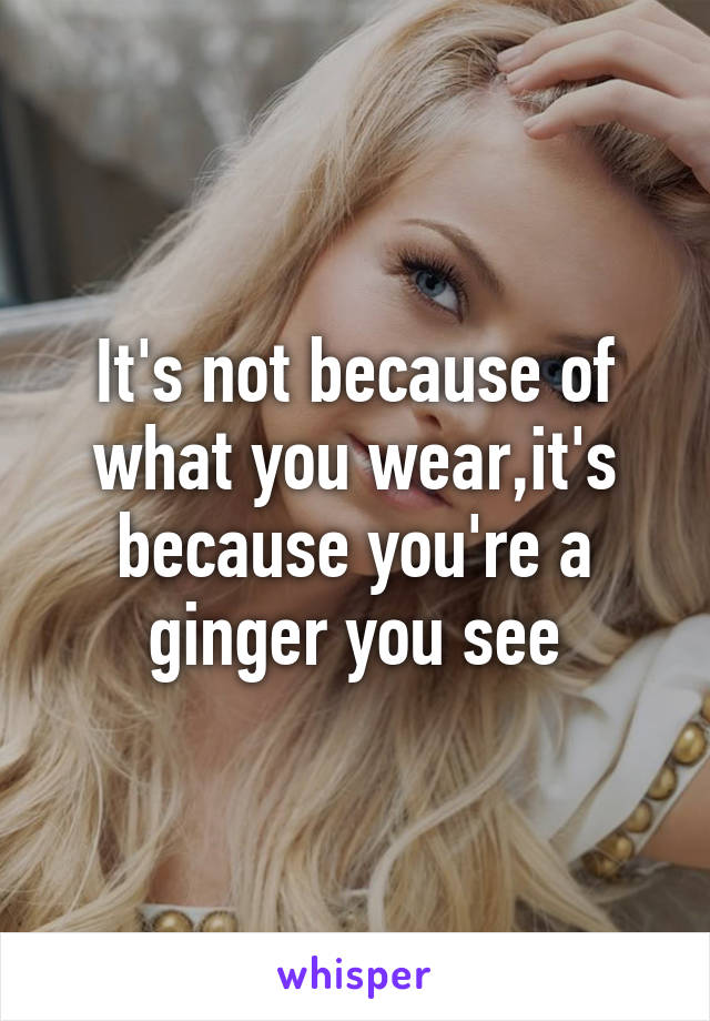 It's not because of what you wear,it's because you're a ginger you see