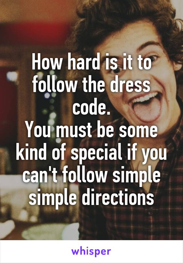 How hard is it to follow the dress code.
You must be some kind of special if you can't follow simple simple directions