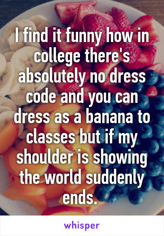 I find it funny how in college there's absolutely no dress code and you can dress as a banana to classes but if my shoulder is showing the world suddenly ends. 