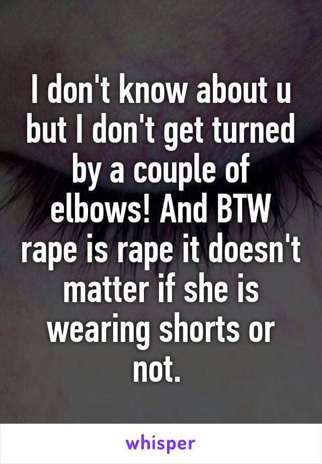 I don't know about u but I don't get turned by a couple of elbows! And BTW rape is rape it doesn't matter if she is wearing shorts or not. 