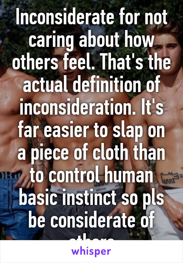 Inconsiderate for not caring about how others feel. That's the actual definition of inconsideration. It's far easier to slap on a piece of cloth than to control human basic instinct so pls be considerate of others