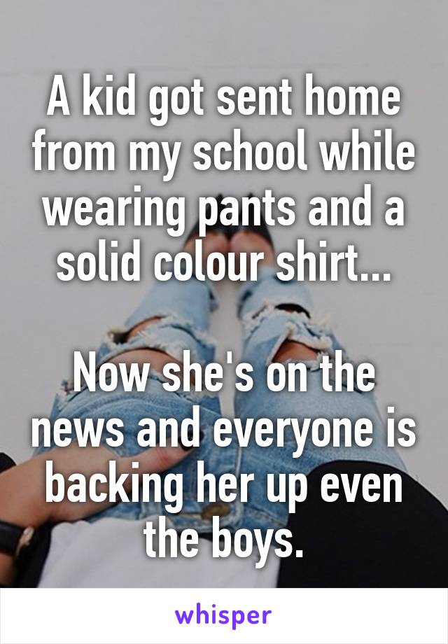 A kid got sent home from my school while wearing pants and a solid colour shirt...

Now she's on the news and everyone is backing her up even the boys.