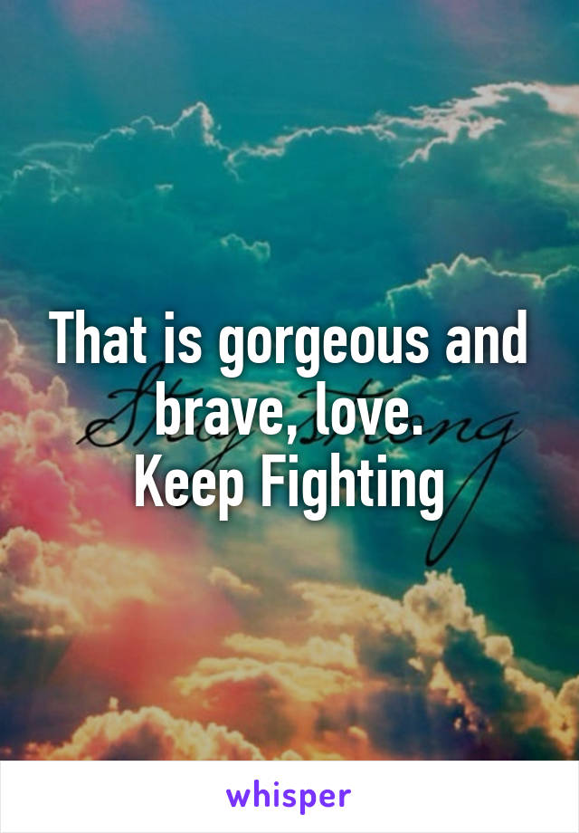 That is gorgeous and brave, love.
Keep Fighting