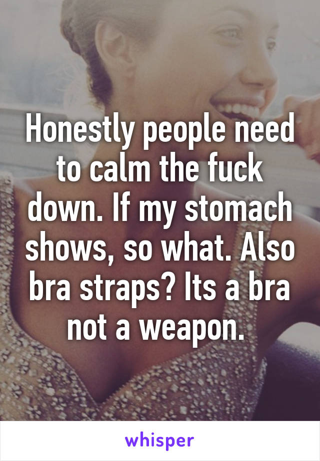 Honestly people need to calm the fuck down. If my stomach shows, so what. Also bra straps? Its a bra not a weapon. 