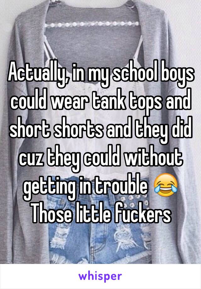 Actually, in my school boys could wear tank tops and short shorts and they did cuz they could without getting in trouble 😂
Those little fuckers 