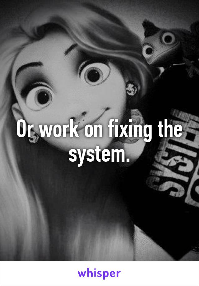 Or work on fixing the system.