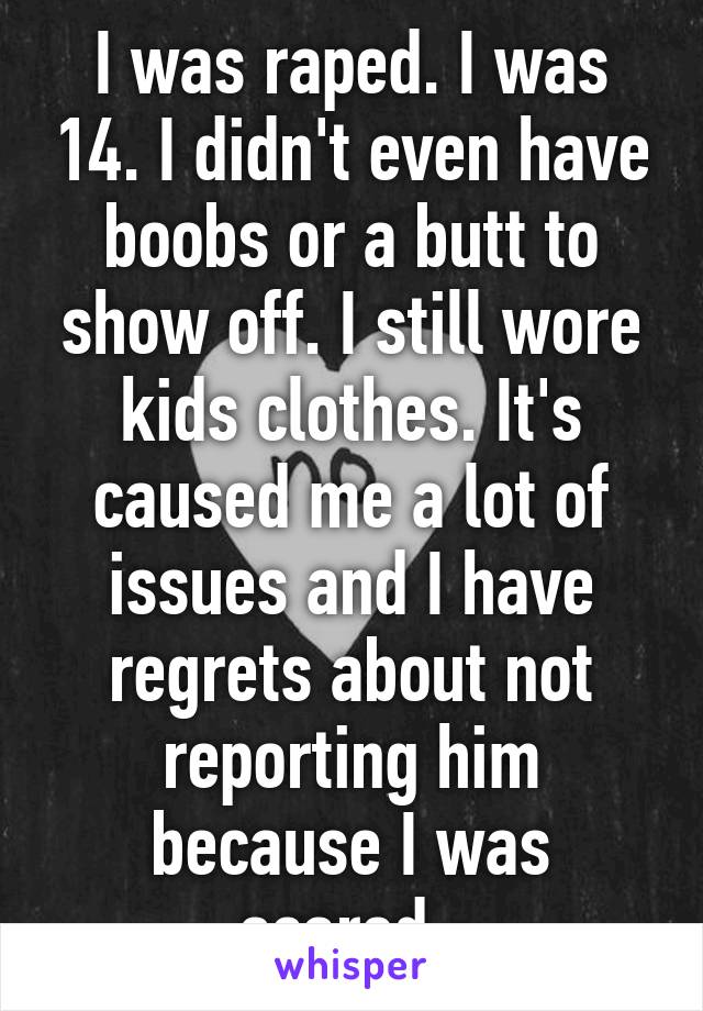 I was raped. I was 14. I didn't even have boobs or a butt to show off. I still wore kids clothes. It's caused me a lot of issues and I have regrets about not reporting him because I was scared. 