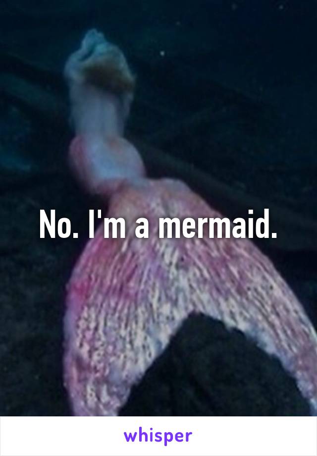 No. I'm a mermaid.