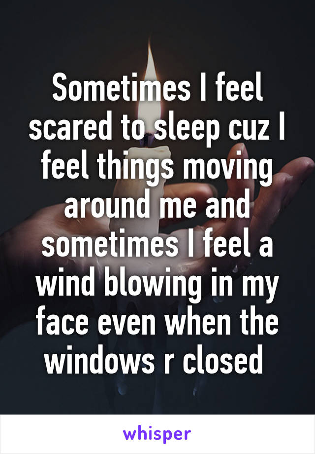 Sometimes I feel scared to sleep cuz I feel things moving around me and sometimes I feel a wind blowing in my face even when the windows r closed 