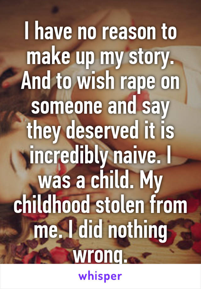 I have no reason to make up my story. And to wish rape on someone and say they deserved it is incredibly naive. I was a child. My childhood stolen from me. I did nothing wrong.