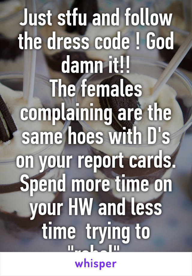 Just stfu and follow the dress code ! God damn it!!
The females complaining are the same hoes with D's on your report cards. Spend more time on your HW and less time  trying to "rebel".