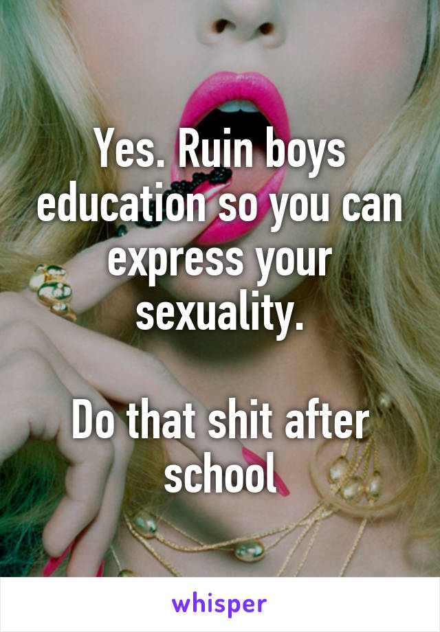 Yes. Ruin boys education so you can express your sexuality.

Do that shit after school