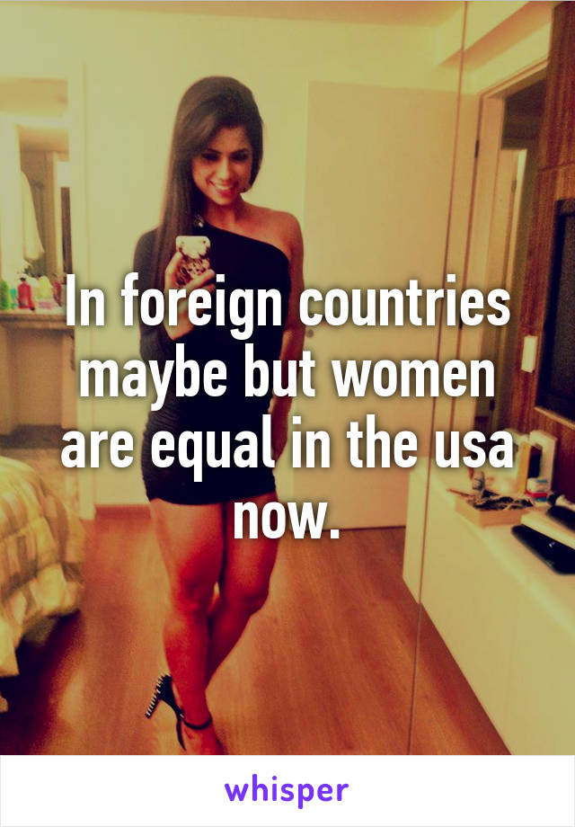 In foreign countries maybe but women are equal in the usa now.