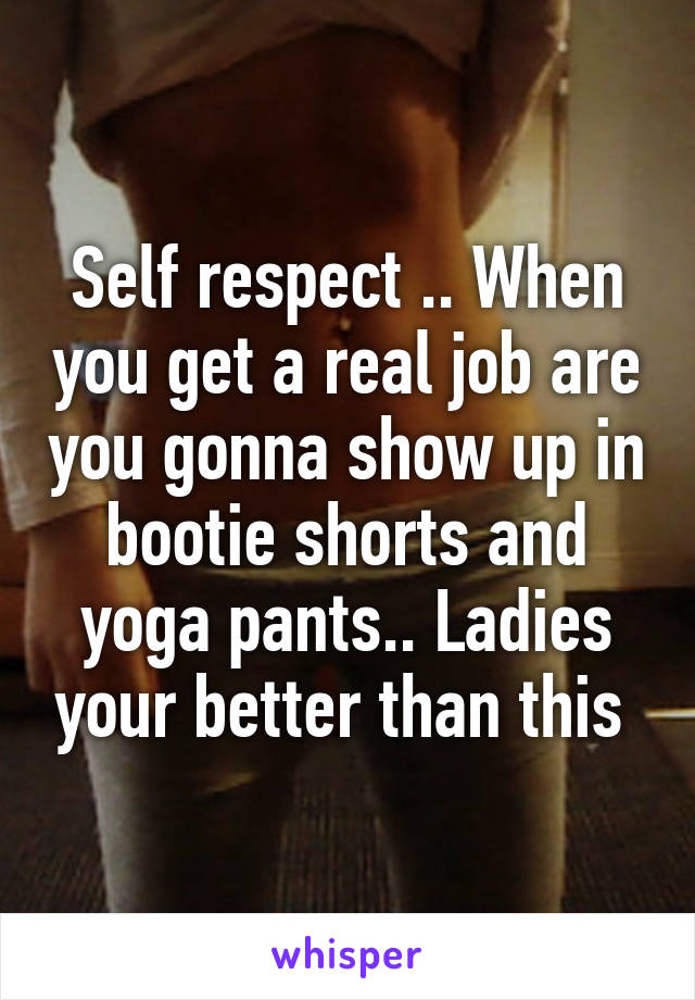 Self respect .. When you get a real job are you gonna show up in bootie shorts and yoga pants.. Ladies your better than this 