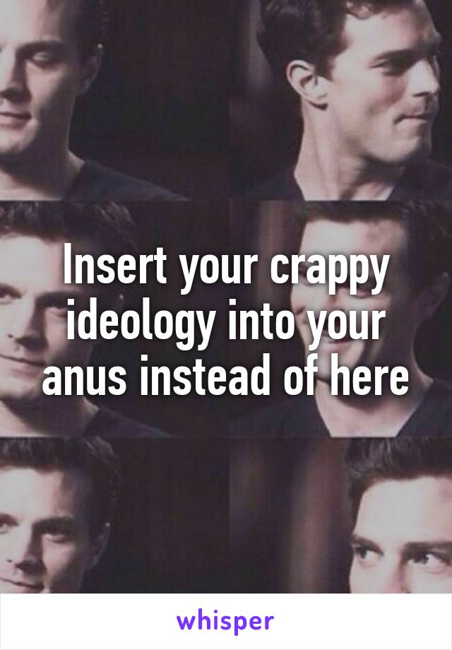 Insert your crappy ideology into your anus instead of here