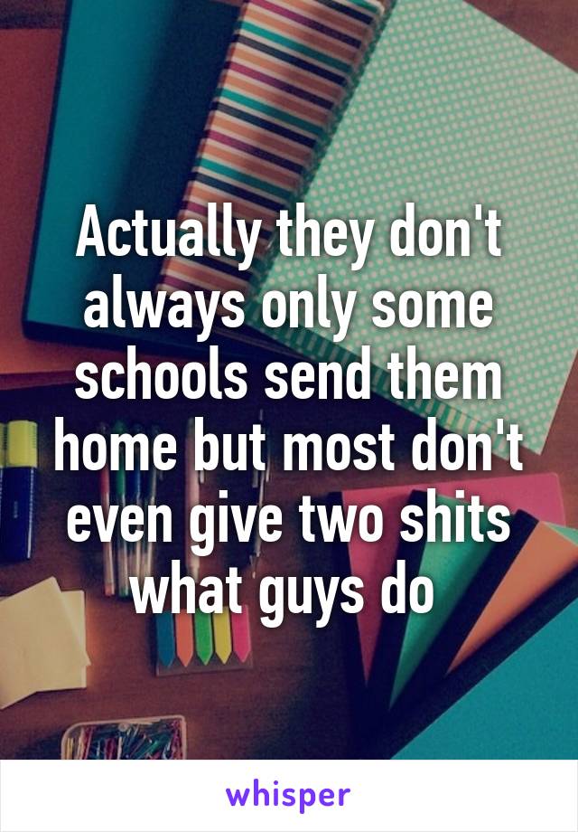 Actually they don't always only some schools send them home but most don't even give two shits what guys do 