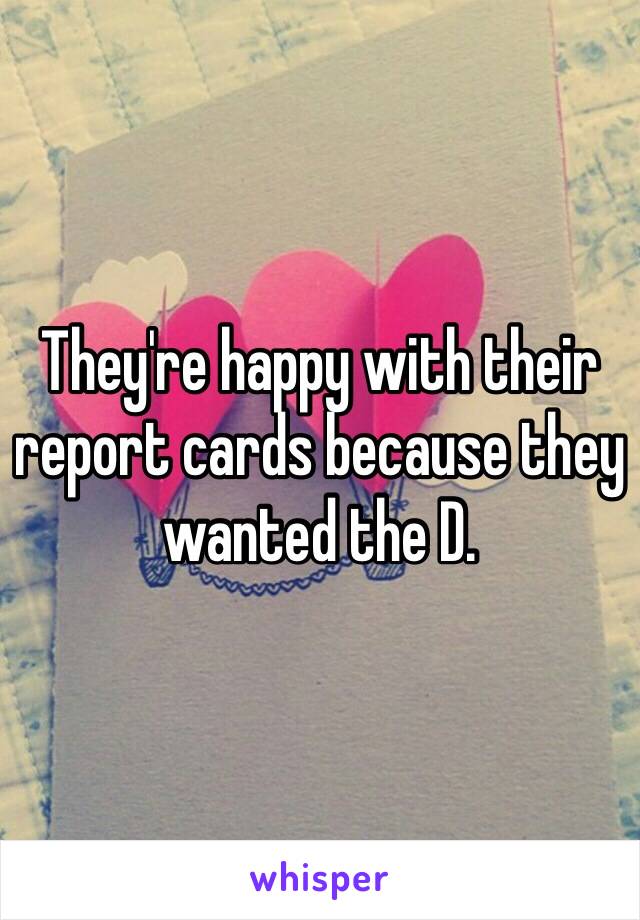 They're happy with their report cards because they wanted the D. 