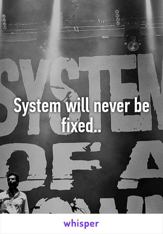 System will never be fixed..