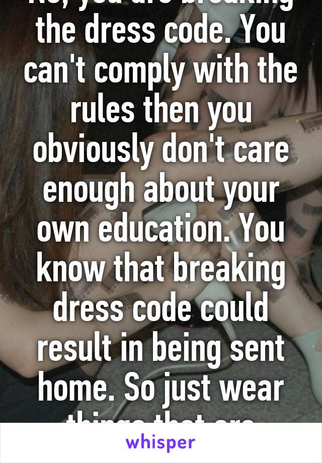 No, you are breaking the dress code. You can't comply with the rules then you obviously don't care enough about your own education. You know that breaking dress code could result in being sent home. So just wear things that are appropriate.