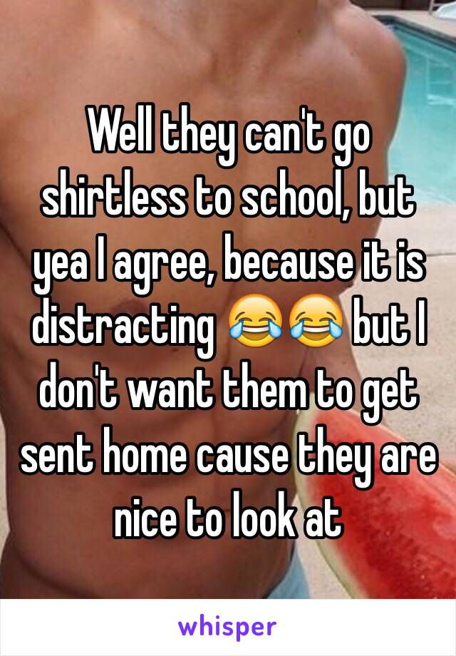 Well they can't go shirtless to school, but yea I agree, because it is distracting 😂😂 but I don't want them to get sent home cause they are nice to look at