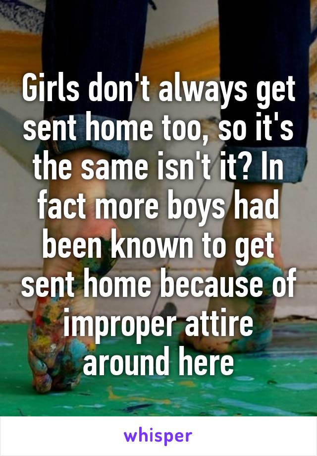 Girls don't always get sent home too, so it's the same isn't it? In fact more boys had been known to get sent home because of improper attire around here