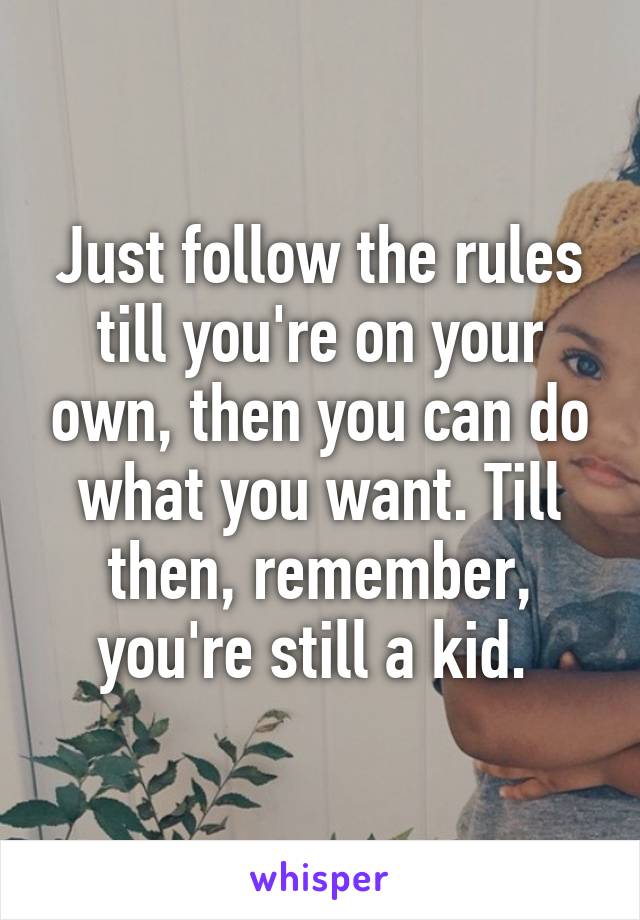 Just follow the rules till you're on your own, then you can do what you want. Till then, remember, you're still a kid. 