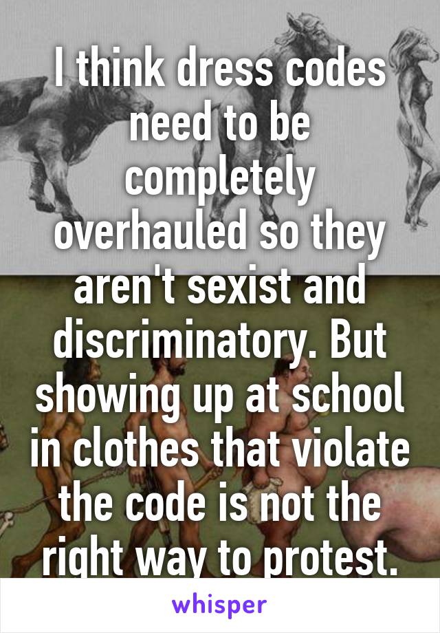 I think dress codes need to be completely overhauled so they aren't sexist and discriminatory. But showing up at school in clothes that violate the code is not the right way to protest.