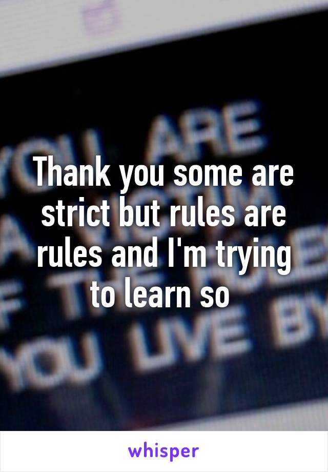 Thank you some are strict but rules are rules and I'm trying to learn so 