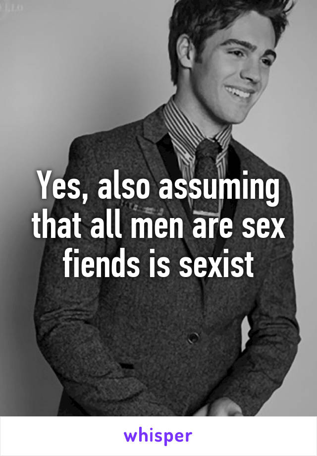 Yes, also assuming that all men are sex fiends is sexist