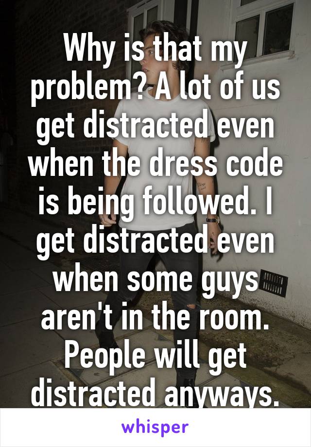 Why is that my problem? A lot of us get distracted even when the dress code is being followed. I get distracted even when some guys aren't in the room. People will get distracted anyways.