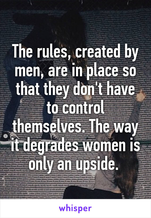 The rules, created by men, are in place so that they don't have to control themselves. The way it degrades women is only an upside. 