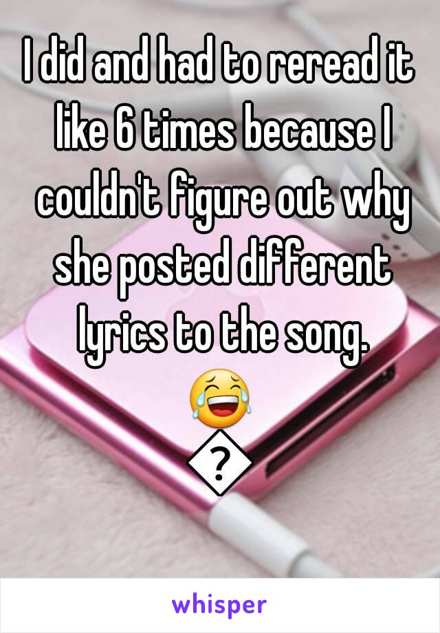 I did and had to reread it like 6 times because I couldn't figure out why she posted different lyrics to the song.
😂🙉