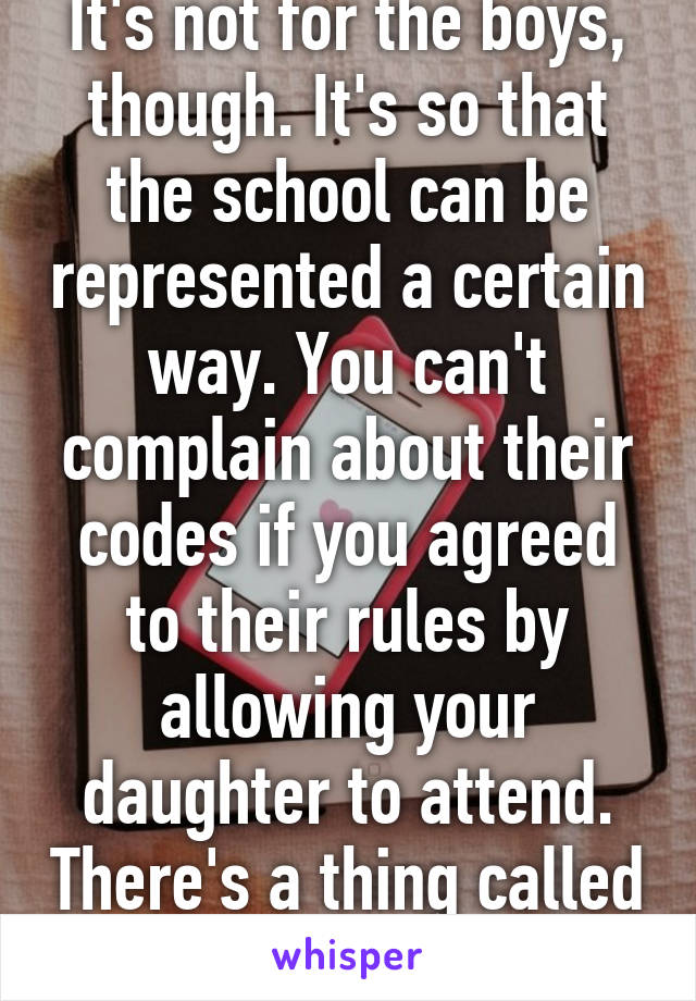 It's not for the boys, though. It's so that the school can be represented a certain way. You can't complain about their codes if you agreed to their rules by allowing your daughter to attend. There's a thing called responsibility. 