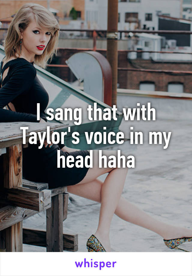 I sang that with Taylor's voice in my head haha