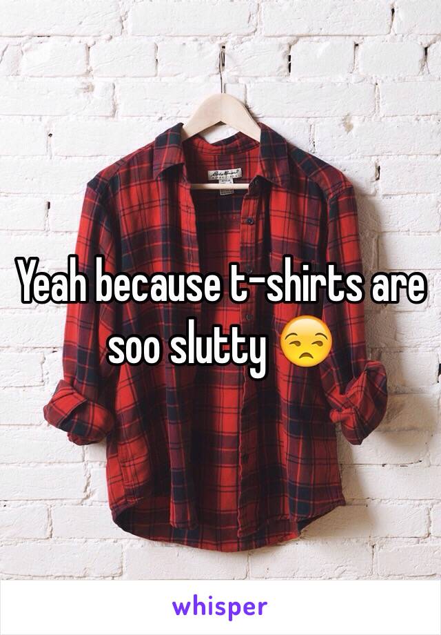 Yeah because t-shirts are soo slutty 😒