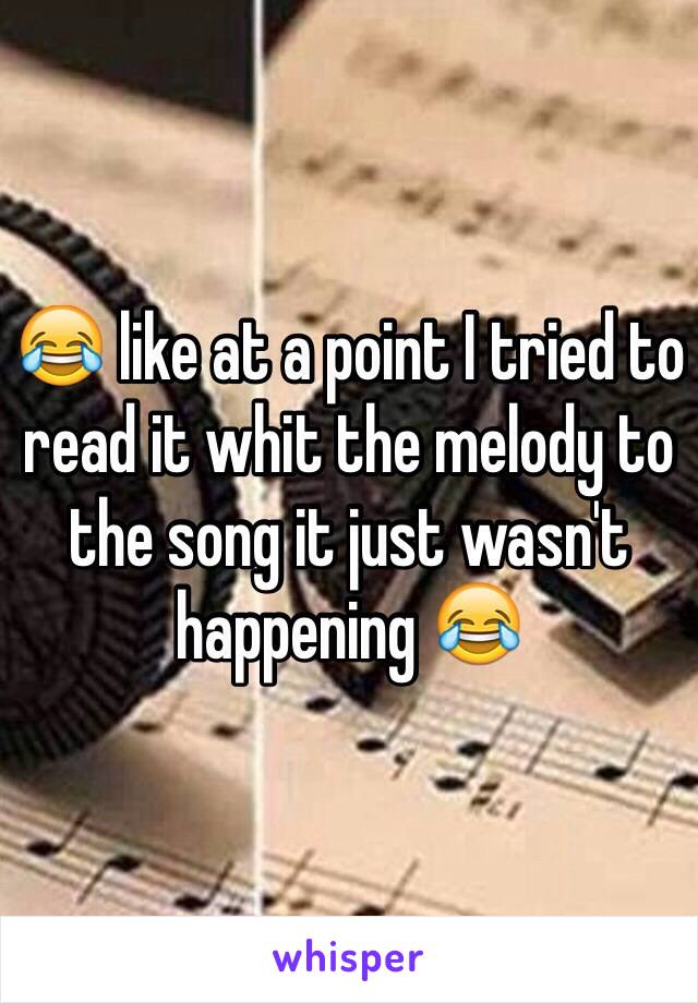 😂 like at a point I tried to read it whit the melody to the song it just wasn't happening 😂