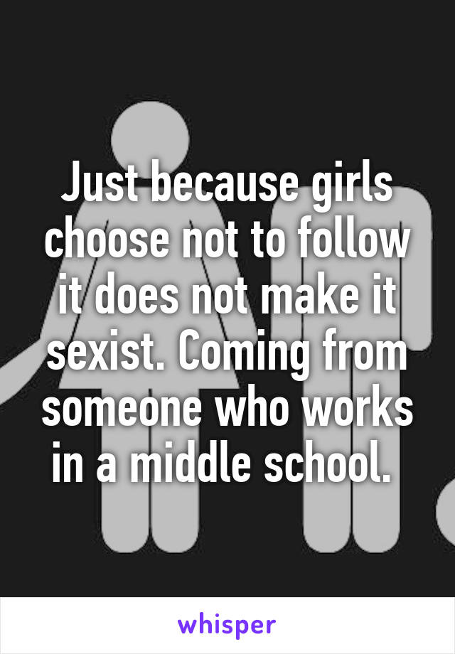 Just because girls choose not to follow it does not make it sexist. Coming from someone who works in a middle school. 