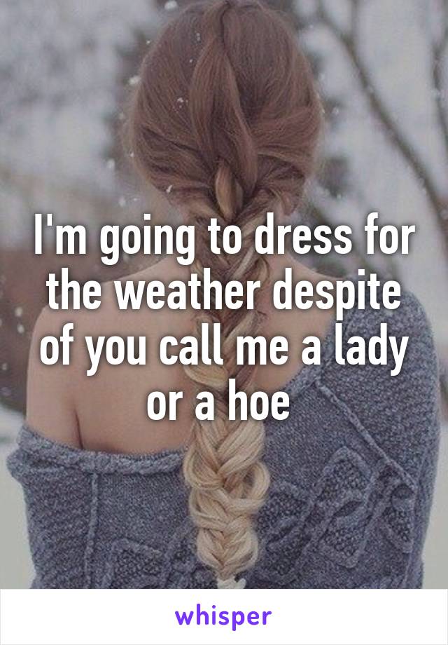 I'm going to dress for the weather despite of you call me a lady or a hoe 