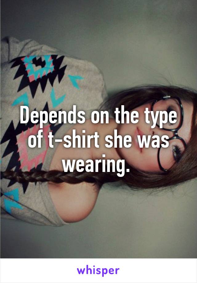 Depends on the type of t-shirt she was wearing. 