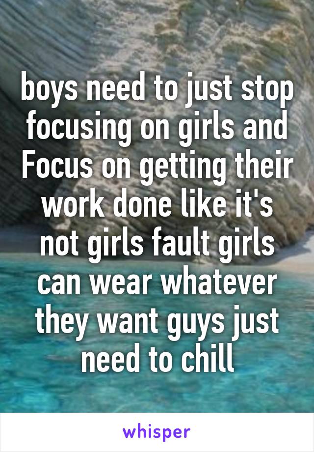 boys need to just stop focusing on girls and Focus on getting their work done like it's not girls fault girls can wear whatever they want guys just need to chill