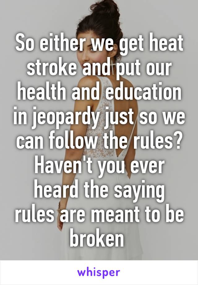 So either we get heat stroke and put our health and education in jeopardy just so we can follow the rules? Haven't you ever heard the saying rules are meant to be broken 