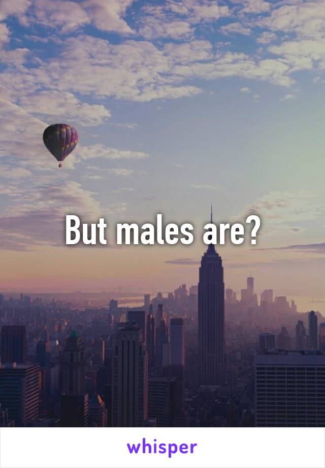 But males are?