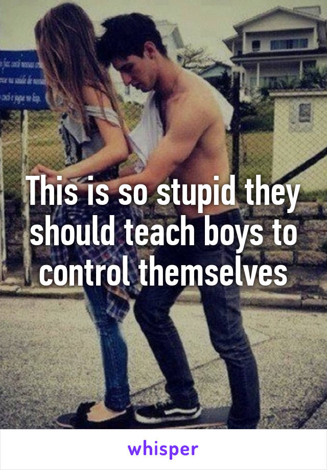 This is so stupid they should teach boys to control themselves