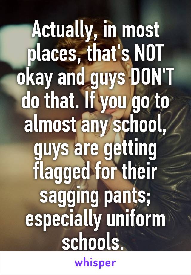 Actually, in most places, that's NOT okay and guys DON'T do that. If you go to almost any school, guys are getting flagged for their sagging pants; especially uniform schools. 