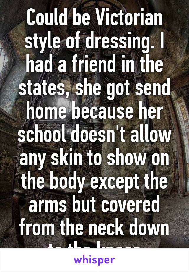 Could be Victorian style of dressing. I had a friend in the states, she got send home because her school doesn't allow any skin to show on the body except the arms but covered from the neck down to the knees