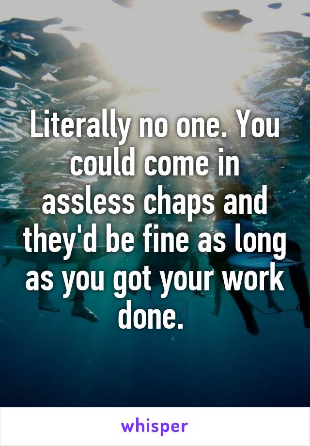 Literally no one. You could come in assless chaps and they'd be fine as long as you got your work done. 