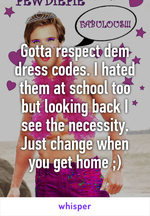 Gotta respect dem dress codes. I hated them at school too but looking back I see the necessity. Just change when you get home ;)