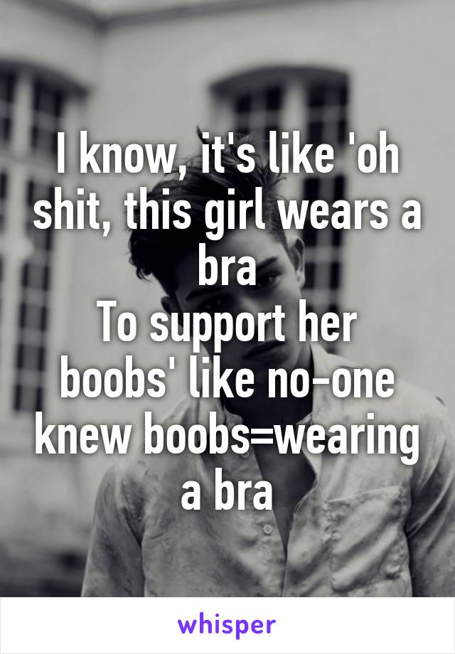 I know, it's like 'oh shit, this girl wears a bra
To support her boobs' like no-one knew boobs=wearing a bra