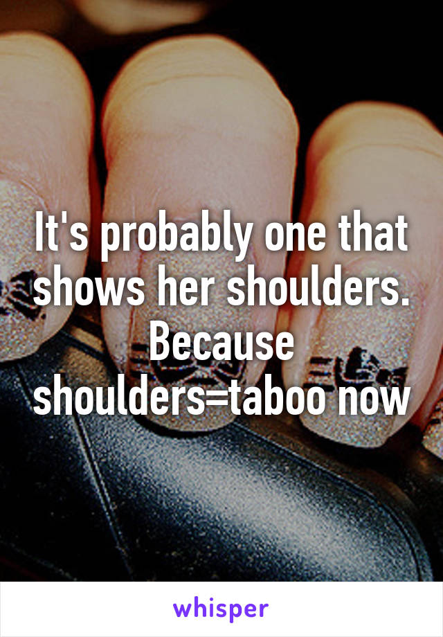 It's probably one that shows her shoulders. Because shoulders=taboo now